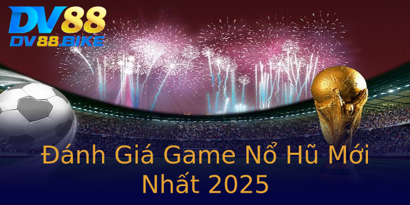 Đánh Giá Game Nổ Hũ Mới Nhất 2025