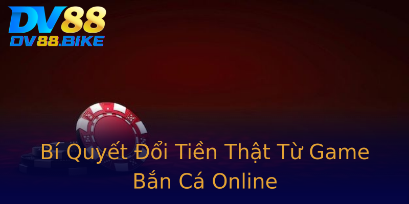 Bí Quyết Đổi Tiền Thật Từ Game Bắn Cá Online