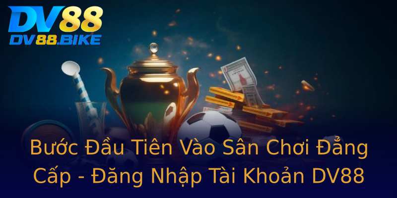 Bước Đầu Tiên Vào Sân Chơi Đẳng Cấp - Đăng Nhập Tài Khoản DV88