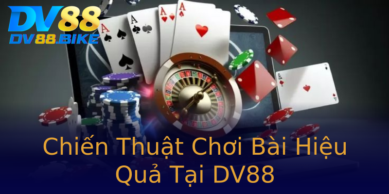 Chiến Thuật Chơi Bài Hiệu Quả Tại DV88