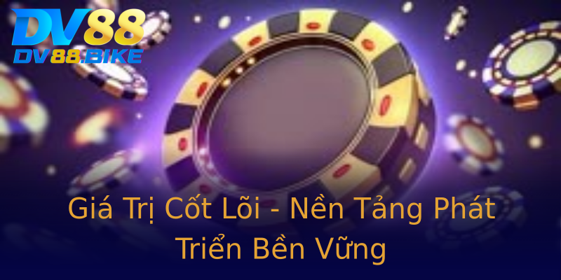 Giá Trị Cốt Lõi - Nền Tảng Phát Triển Bền Vững Giá Trị Cốt Lõi - Nền Tảng Phát Triển Bền Vững