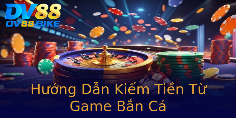 Hướng Dẫn Kiếm Tiền Từ Game Bắn Cá