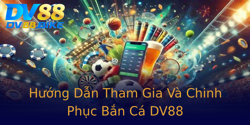 Hướng Dẫn Tham Gia Và Chinh Phục Bắn Cá DV88