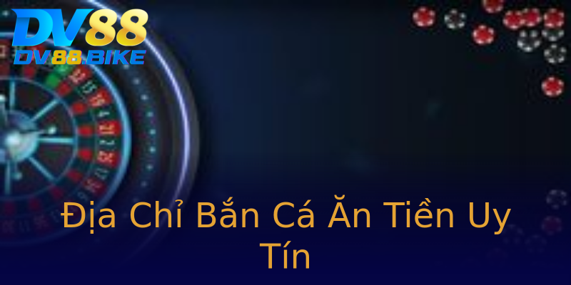 Địa Chỉ Bắn Cá Ăn Tiền Uy Tín