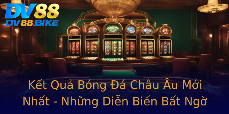 Kết Quả Bóng Đá Châu Âu Mới Nhất - Những Diễn Biến Bất Ngờ