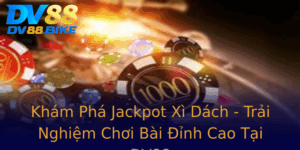 Kham Pha Jackpot Xi Dach Trai Nghiem Choi Bai Inh Cao Tai Dv88