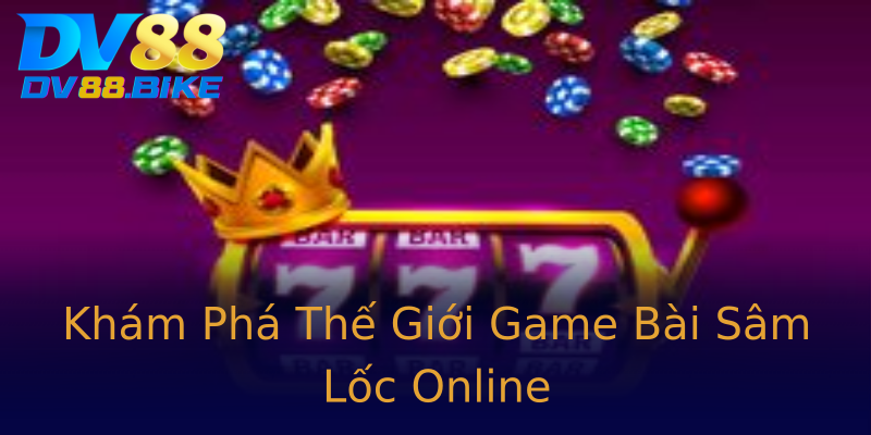 Khám Phá Thế Giới Game Bài Sâm Lốc Online