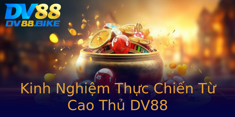 Kinh Nghiệm Thực Chiến Từ Cao Thủ DV88 Kinh Nghiệm Thực Chiến Từ Cao Thủ DV88