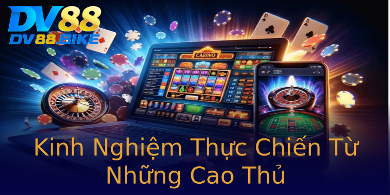 Kinh Nghiệm Thực Chiến Từ Những Cao Thủ