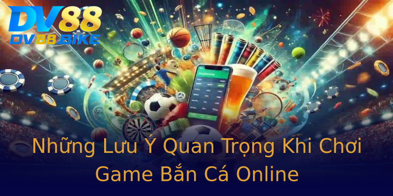 Những Lưu Ý Quan Trọng Khi Chơi Game Bắn Cá Online